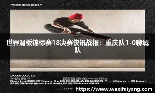 世界滑板锦标赛18决赛快讯战报：重庆队1-0聊城队